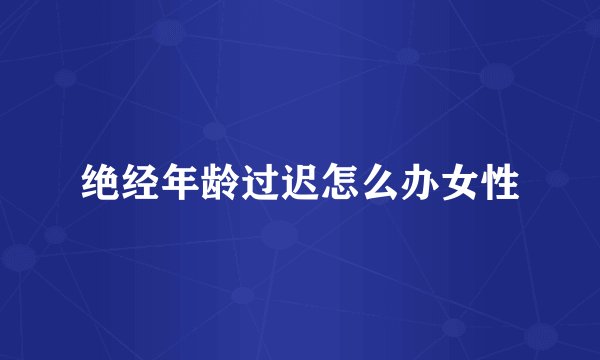 绝经年龄过迟怎么办女性