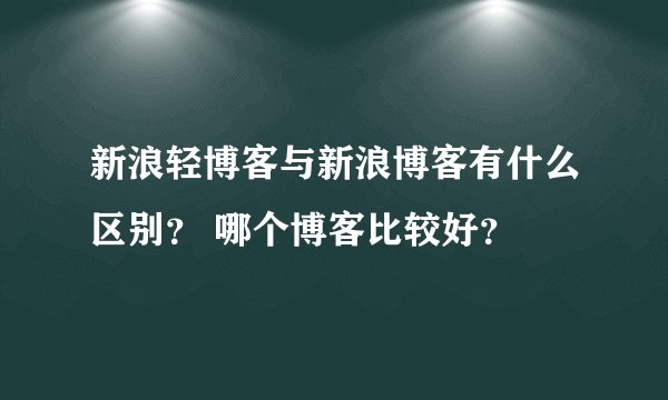 新浪轻博客与新浪博客有什么区别？ 哪个博客比较好？