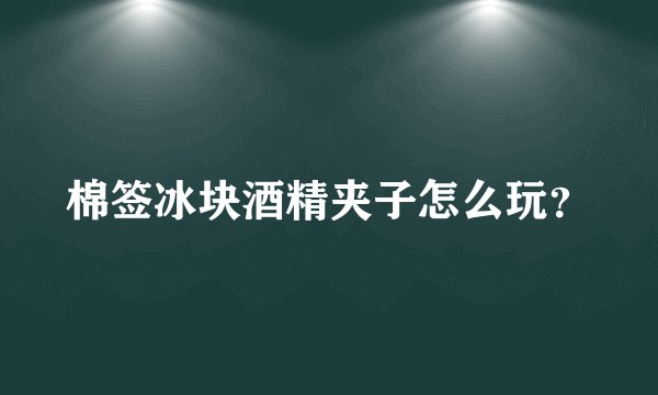 棉签冰块酒精夹子怎么玩？