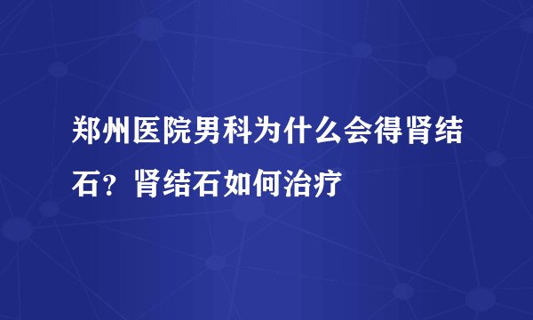 郑州医院男科为什么会得肾结石？肾结石如何治疗
