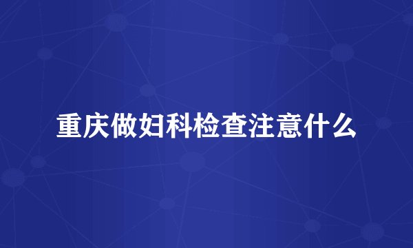 重庆做妇科检查注意什么