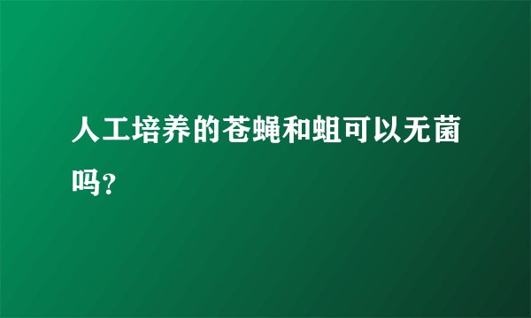 人工培养的苍蝇和蛆可以无菌吗？