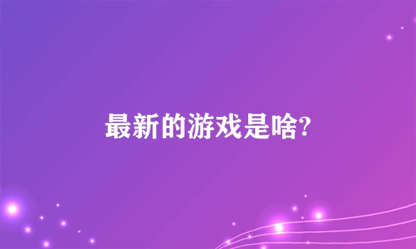 最新的游戏是啥?