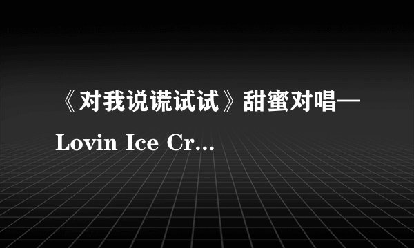 《对我说谎试试》甜蜜对唱—Lovin Ice Cream(As One)