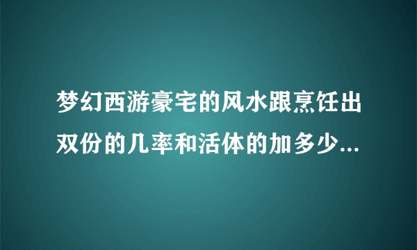 梦幻西游豪宅的风水跟烹饪出双份的几率和活体的加多少有关吗？