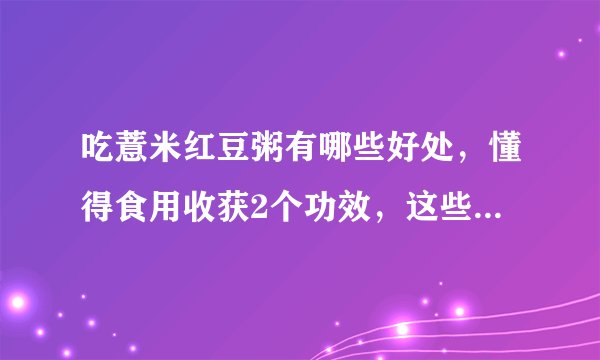 吃薏米红豆粥有哪些好处，懂得食用收获2个功效，这些人不宜选择