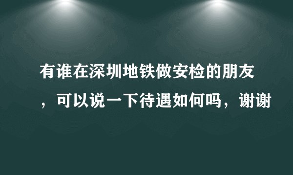 有谁在深圳地铁做安检的朋友，可以说一下待遇如何吗，谢谢
