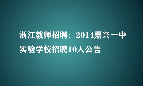 浙江教师招聘：2014嘉兴一中实验学校招聘10人公告
