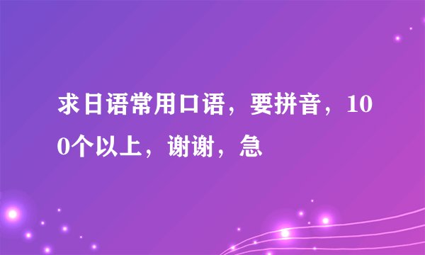 求日语常用口语，要拼音，100个以上，谢谢，急
