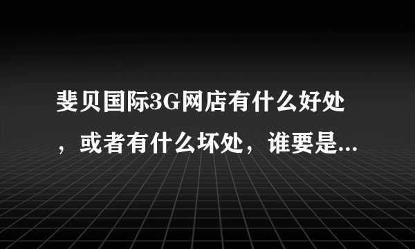 斐贝国际3G网店有什么好处，或者有什么坏处，谁要是清楚请给我留言，谢谢？？？