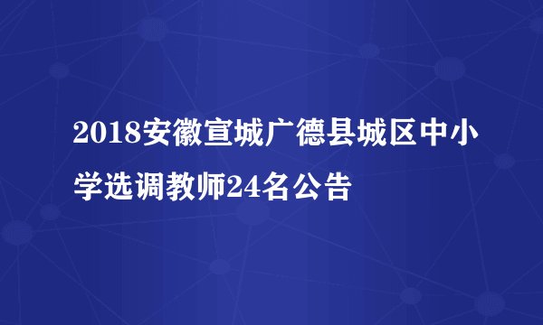 2018安徽宣城广德县城区中小学选调教师24名公告