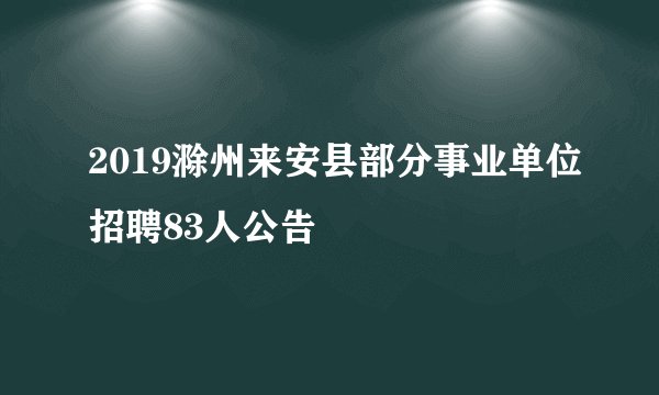 2019滁州来安县部分事业单位招聘83人公告