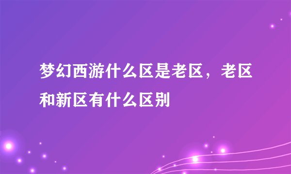 梦幻西游什么区是老区，老区和新区有什么区别