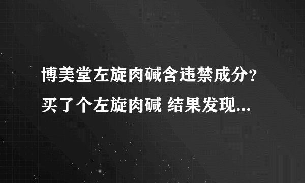 博美堂左旋肉碱含违禁成分？买了个左旋肉碱 结果发现它下面有个框写的小字（千佳丽减肥胶囊）然后上网一搜，说这个胶囊有违禁成分......