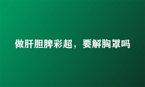 做肝胆脾彩超，要解胸罩吗