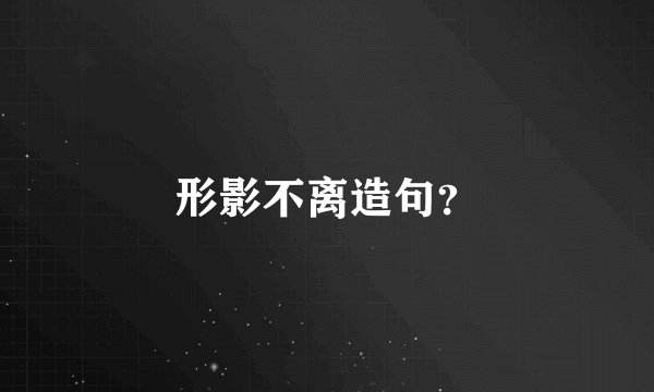 形影不离造句？