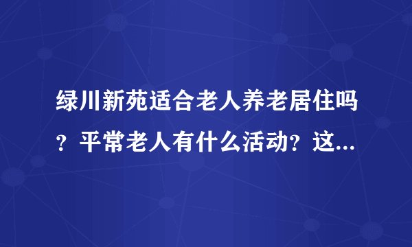 绿川新苑适合老人养老居住吗？平常老人有什么活动？这个小区老年人多吗？