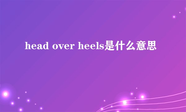 head over heels是什么意思