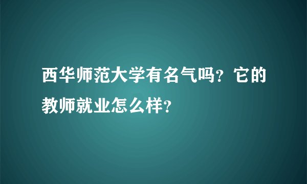 西华师范大学有名气吗？它的教师就业怎么样？