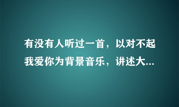 有没有人听过一首，以对不起我爱你为背景音乐，讲述大学生活直到毕业老去的一段配音？