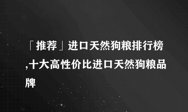 「推荐」进口天然狗粮排行榜,十大高性价比进口天然狗粮品牌