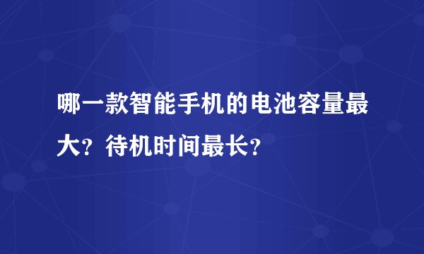 哪一款智能手机的电池容量最大？待机时间最长？