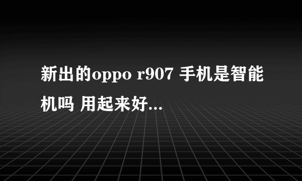 新出的oppo r907 手机是智能机吗 用起来好不好啊?