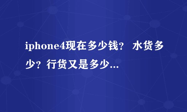 iphone4现在多少钱？ 水货多少？行货又是多少？ 水货和行货有什么区别？