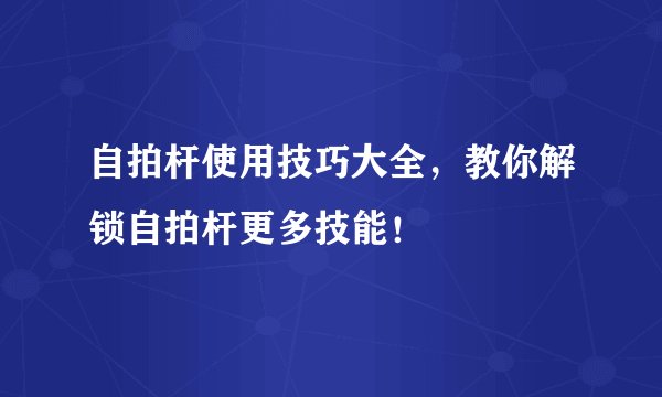 自拍杆使用技巧大全，教你解锁自拍杆更多技能！