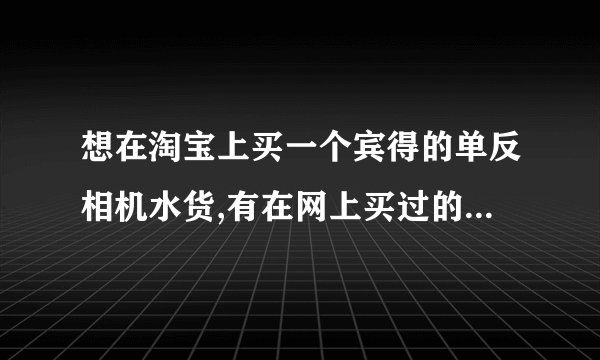 想在淘宝上买一个宾得的单反相机水货,有在网上买过的朋友,推荐推荐,哪个店铺好?