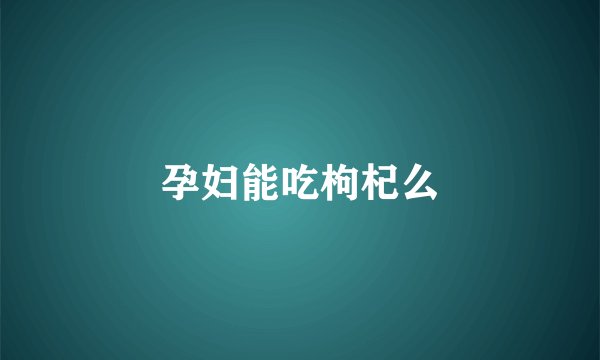 孕妇能吃枸杞么