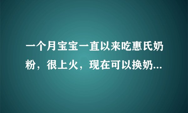一个月宝宝一直以来吃惠氏奶粉，很上火，现在可以换奶粉吗？还是必须到六个月大才可以换？