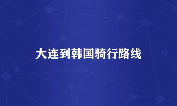 大连到韩国骑行路线