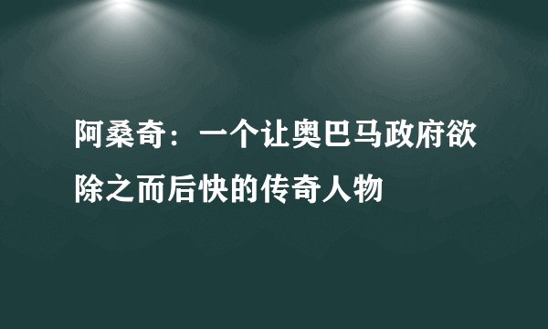 阿桑奇：一个让奥巴马政府欲除之而后快的传奇人物