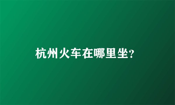 杭州火车在哪里坐？