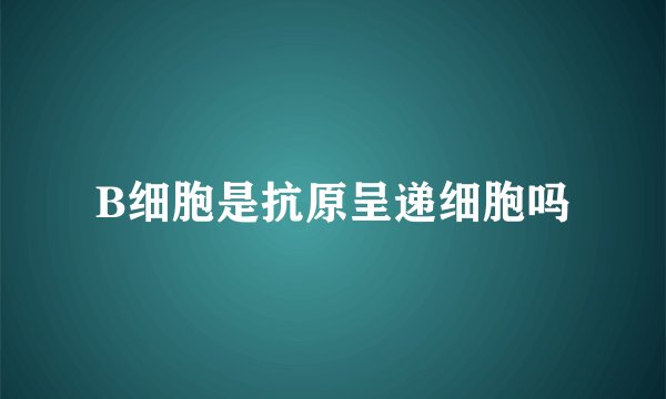 B细胞是抗原呈递细胞吗
