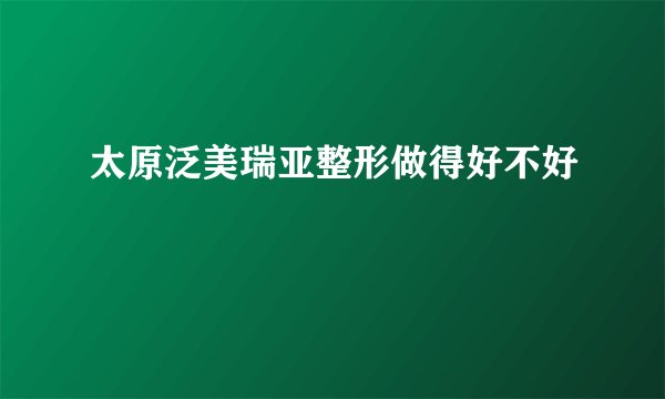 太原泛美瑞亚整形做得好不好