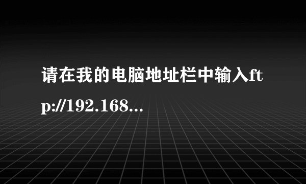 请在我的电脑地址栏中输入ftp://192.168.0.111:6666/是什么意思