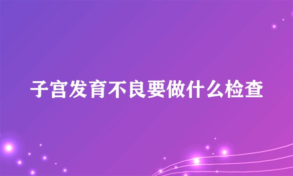 子宫发育不良要做什么检查