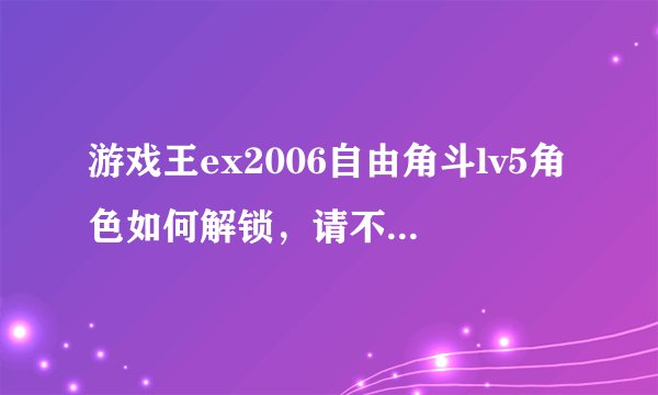 游戏王ex2006自由角斗lv5角色如何解锁，请不要说都赢5次，试过了没用！