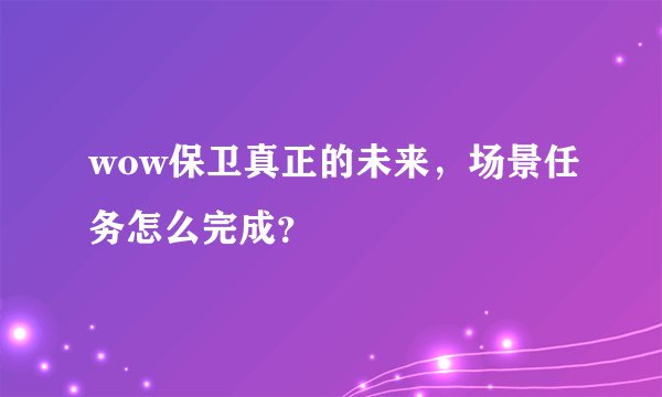 wow保卫真正的未来，场景任务怎么完成？