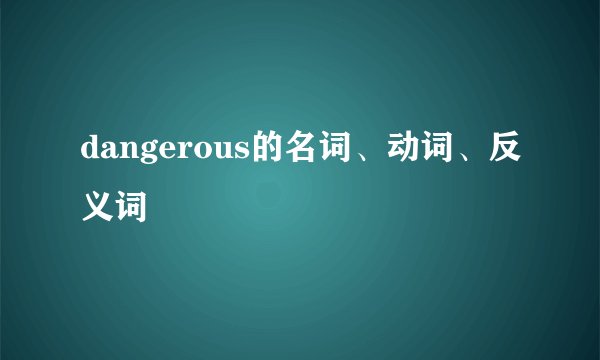 dangerous的名词、动词、反义词