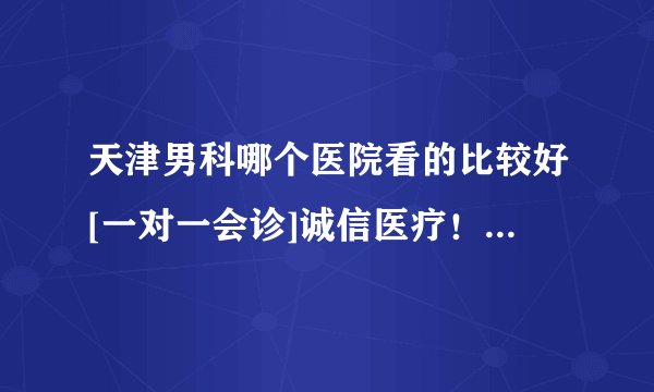 天津男科哪个医院看的比较好[一对一会诊]诚信医疗！医德为先！[热点透视]