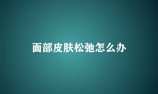 面部皮肤松弛怎么办