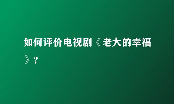 如何评价电视剧《老大的幸福》？