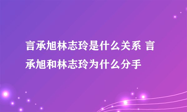 言承旭林志玲是什么关系 言承旭和林志玲为什么分手