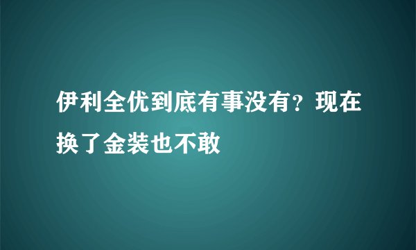 伊利全优到底有事没有？现在换了金装也不敢