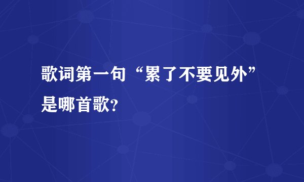 歌词第一句“累了不要见外”是哪首歌？
