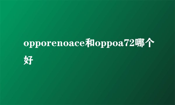 opporenoace和oppoa72哪个好