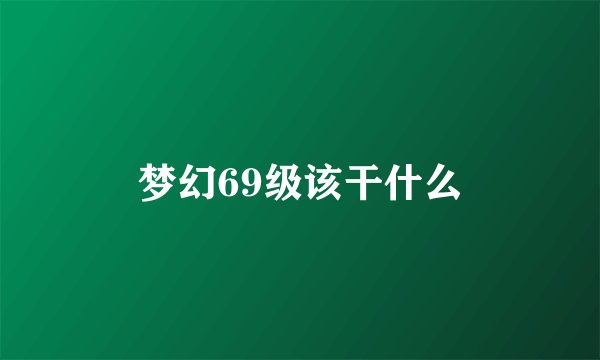 梦幻69级该干什么